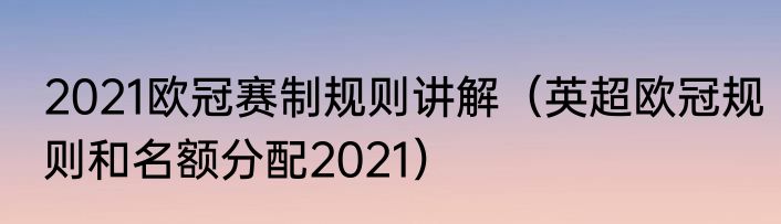 2021欧冠赛制规则讲解（英超欧冠规则和名额分配2021）
