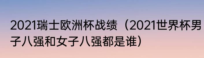 2021瑞士欧洲杯战绩（2021世界杯男子八强和女子八强都是谁）