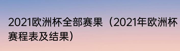 2021欧洲杯全部赛果（2021年欧洲杯赛程表及结果）