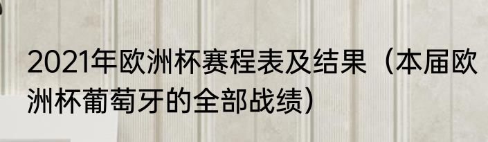 2021年欧洲杯赛程表及结果（本届欧洲杯葡萄牙的全部战绩）