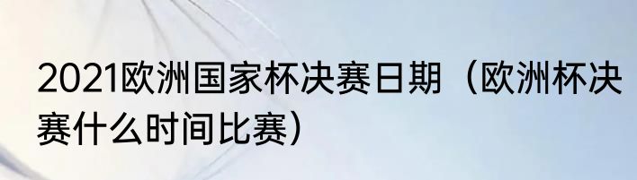 2021欧洲国家杯决赛日期（欧洲杯决赛什么时间比赛）