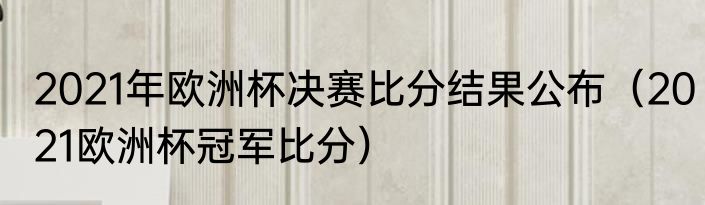 2021年欧洲杯决赛比分结果公布（2021欧洲杯冠军比分）