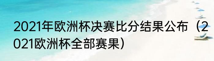 2021年欧洲杯决赛比分结果公布（2021欧洲杯全部赛果）