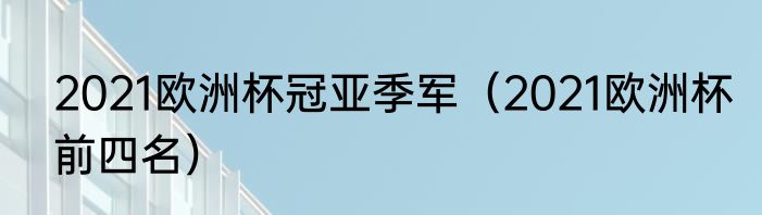 2021欧洲杯冠亚季军（2021欧洲杯前四名）