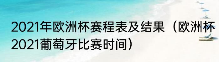 2021年欧洲杯赛程表及结果（欧洲杯2021葡萄牙比赛时间）