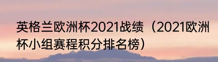 英格兰欧洲杯2021战绩（2021欧洲杯小组赛程积分排名榜）