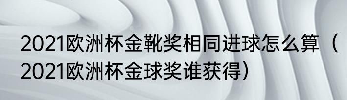 2021欧洲杯金靴奖相同进球怎么算（2021欧洲杯金球奖谁获得）