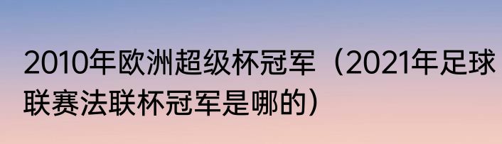 2010年欧洲超级杯冠军（2021年足球联赛法联杯冠军是哪的）