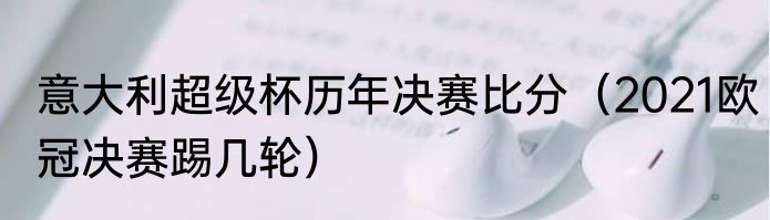 意大利超级杯历年决赛比分（2021欧冠决赛踢几轮）