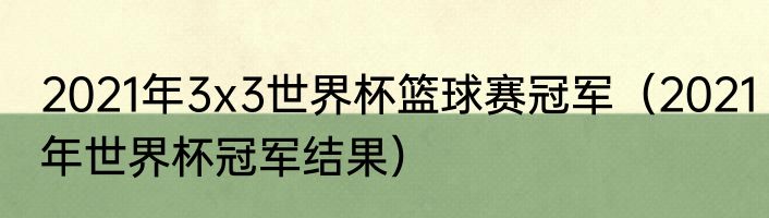 2021年3x3世界杯篮球赛冠军（2021年世界杯冠军结果）