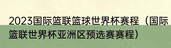 2023国际篮联篮球世界杯赛程（国际篮联世界杯亚洲区预选赛赛程）