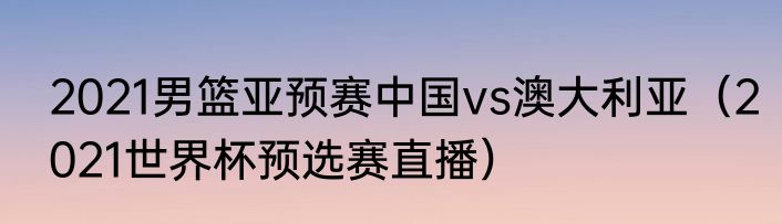 2021男篮亚预赛中国vs澳大利亚（2021世界杯预选赛直播）