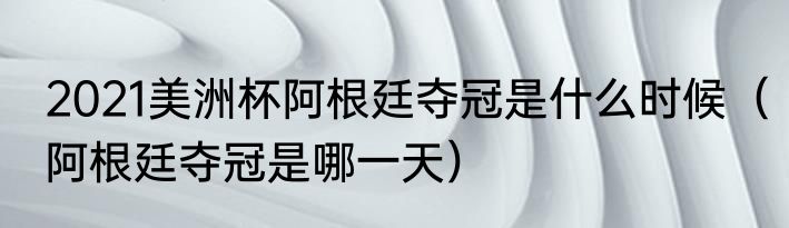 2021美洲杯阿根廷夺冠是什么时候（阿根廷夺冠是哪一天）
