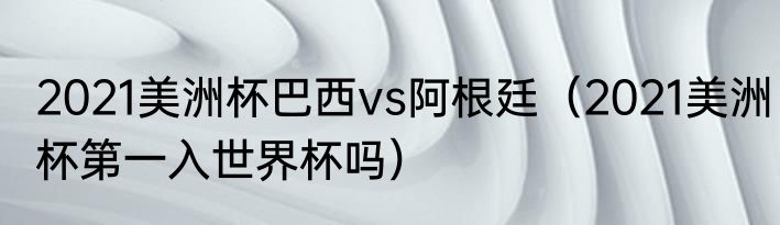 2021美洲杯巴西vs阿根廷（2021美洲杯第一入世界杯吗）