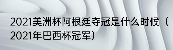 2021美洲杯阿根廷夺冠是什么时候（2021年巴西杯冠军）