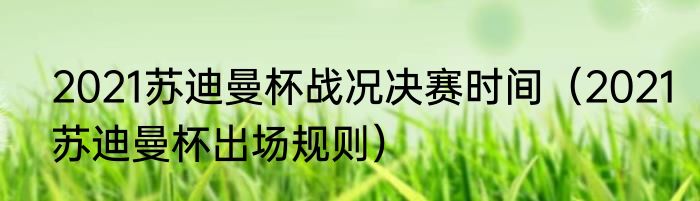 2021苏迪曼杯战况决赛时间（2021苏迪曼杯出场规则）