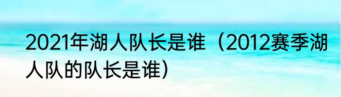 2021年湖人队长是谁（2012赛季湖人队的队长是谁）