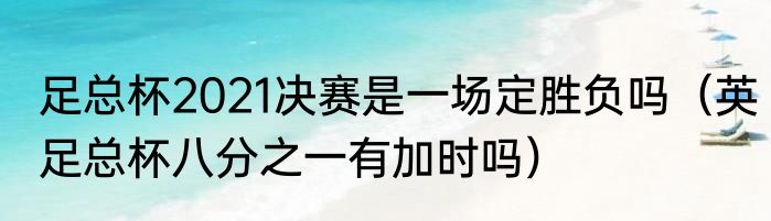 足总杯2021决赛是一场定胜负吗（英足总杯八分之一有加时吗）