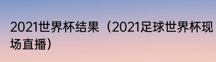 2021世界杯结果（2021足球世界杯现场直播）