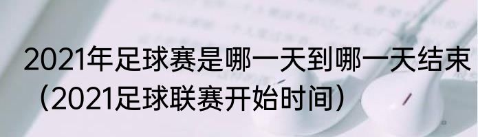 2021年足球赛是哪一天到哪一天结束（2021足球联赛开始时间）