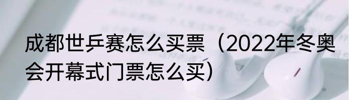成都世乒赛怎么买票（2022年冬奥会开幕式门票怎么买）