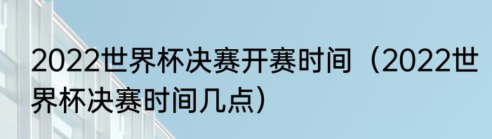2022世界杯决赛开赛时间（2022世界杯决赛时间几点）