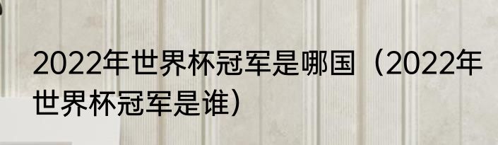 2022年世界杯冠军是哪国（2022年世界杯冠军是谁）