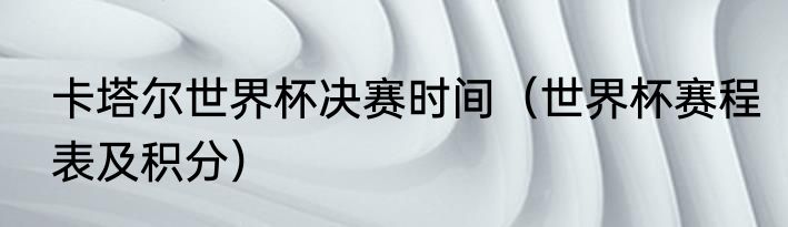 卡塔尔世界杯决赛时间（世界杯赛程表及积分）