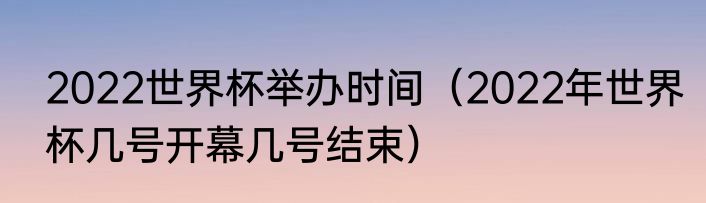 2022世界杯举办时间（2022年世界杯几号开幕几号结束）