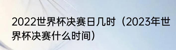 2022世界杯决赛日几时（2023年世界杯决赛什么时间）