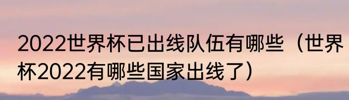 2022世界杯已出线队伍有哪些（世界杯2022有哪些国家出线了）