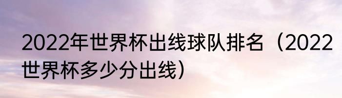 2022年世界杯出线球队排名（2022世界杯多少分出线）