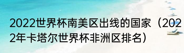 2022世界杯南美区出线的国家（2022年卡塔尔世界杯非洲区排名）