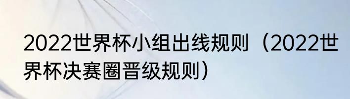 2022世界杯小组出线规则（2022世界杯决赛圈晋级规则）