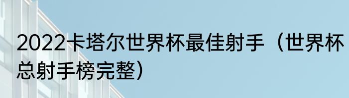 2022卡塔尔世界杯最佳射手（世界杯总射手榜完整）