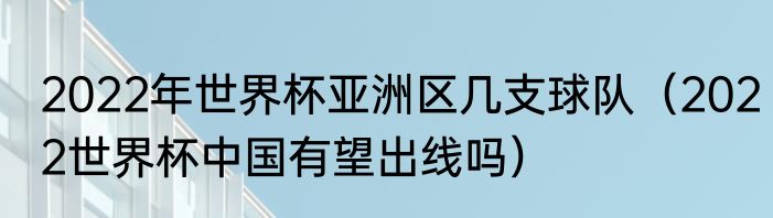 2022年世界杯亚洲区几支球队（2022世界杯中国有望出线吗）