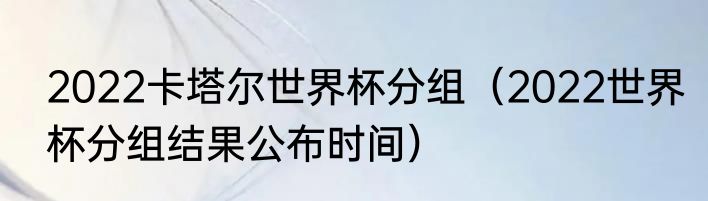 2022卡塔尔世界杯分组（2022世界杯分组结果公布时间）