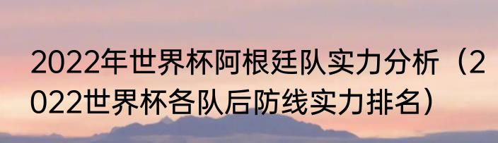 2022年世界杯阿根廷队实力分析（2022世界杯各队后防线实力排名）