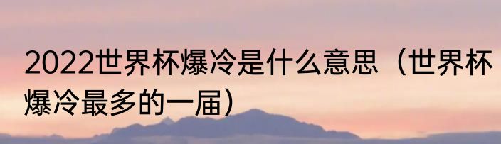 2022世界杯爆冷是什么意思（世界杯爆冷最多的一届）