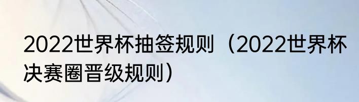 2022世界杯抽签规则（2022世界杯决赛圈晋级规则）