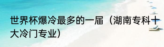 世界杯爆冷最多的一届（湖南专科十大冷门专业）