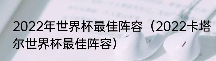 2022年世界杯最佳阵容（2022卡塔尔世界杯最佳阵容）