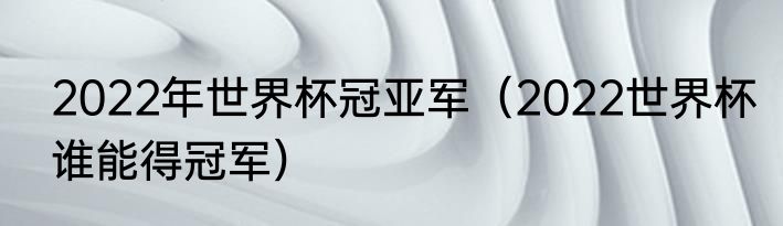 2022年世界杯冠亚军(2022世界杯谁能得冠军)