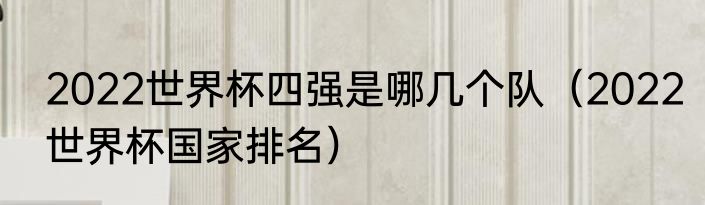 2022世界杯四强是哪几个队（2022世界杯国家排名）