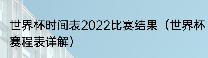 世界杯时间表2022比赛结果（世界杯赛程表详解）