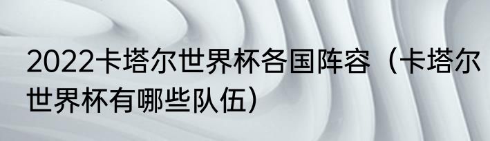 2022卡塔尔世界杯各国阵容（卡塔尔世界杯有哪些队伍）