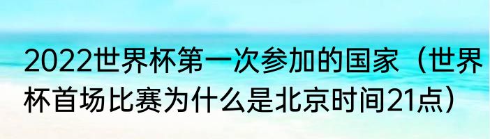 2022世界杯第一次参加的国家（世界杯首场比赛为什么是北京时间21点）