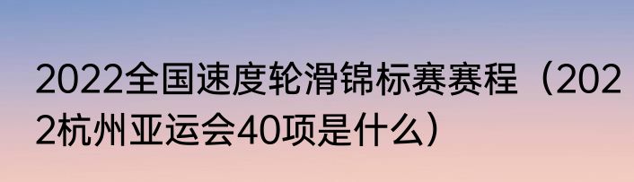 2022全国速度轮滑锦标赛赛程(2022杭州亚运会40项是什么)