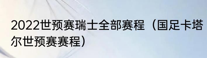 2022世预赛瑞士全部赛程（国足卡塔尔世预赛赛程）