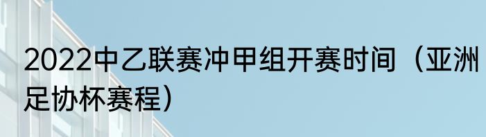 2022中乙联赛冲甲组开赛时间（亚洲足协杯赛程）